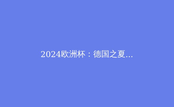 2024欧洲杯：德国之夏，豪门争霸与足球革新 - 4